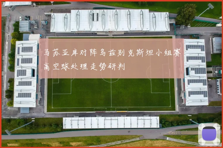 马苏亚库对阵乌兹别克斯坦小组赛高空球处理走势研判