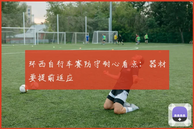 环西自行车赛防守耐心看点:器材要提前适应