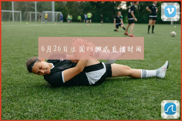 6月26日法国vs挪威直播时间