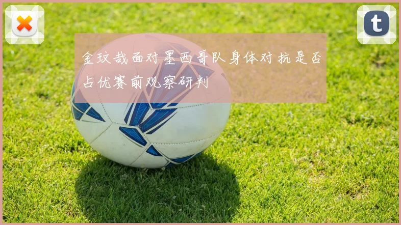 金玟哉面对墨西哥队身体对抗是否占优赛前观察研判