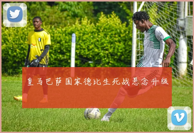 皇马巴萨国家德比生死战悬念升级