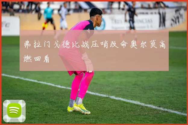 弗拉门戈德比战压哨改命奥尔莫高燃回看
