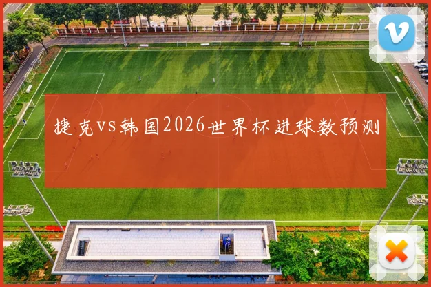 捷克vs韩国2026世界杯进球数预测