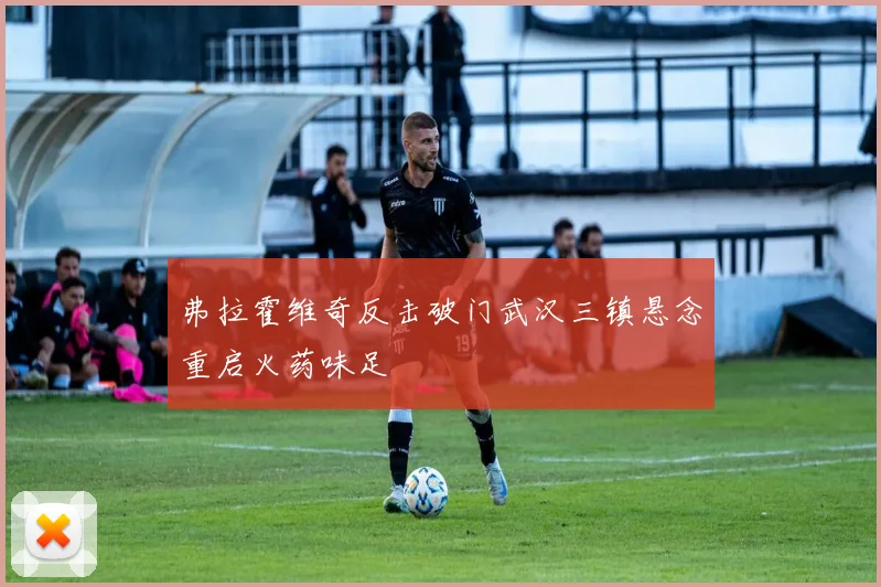 弗拉霍维奇反击破门武汉三镇悬念重启火药味足