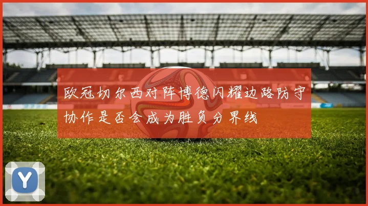 欧冠切尔西对阵博德闪耀边路防守协作是否会成为胜负分界线