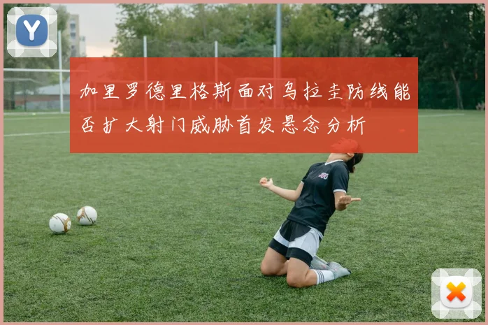 加里罗德里格斯面对乌拉圭防线能否扩大射门威胁首发悬念分析
