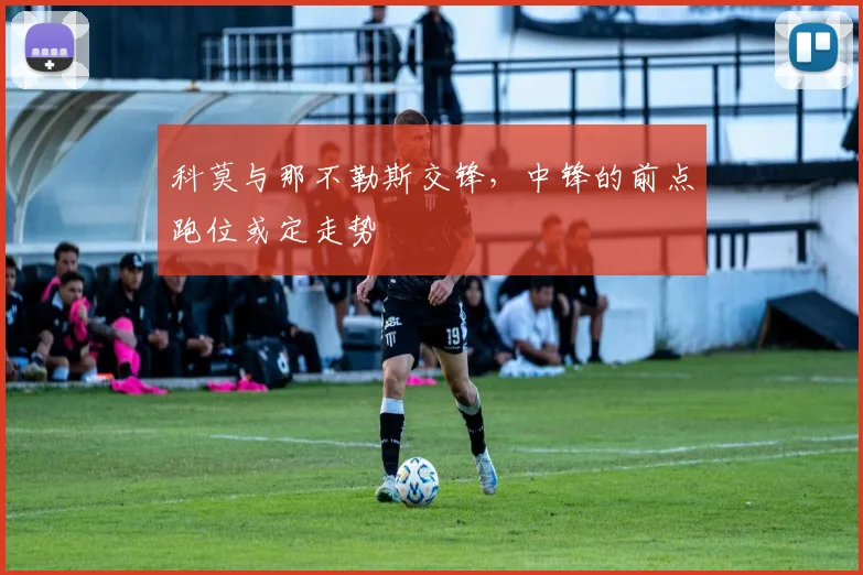 科莫与那不勒斯交锋，中锋的前点跑位或定走势
