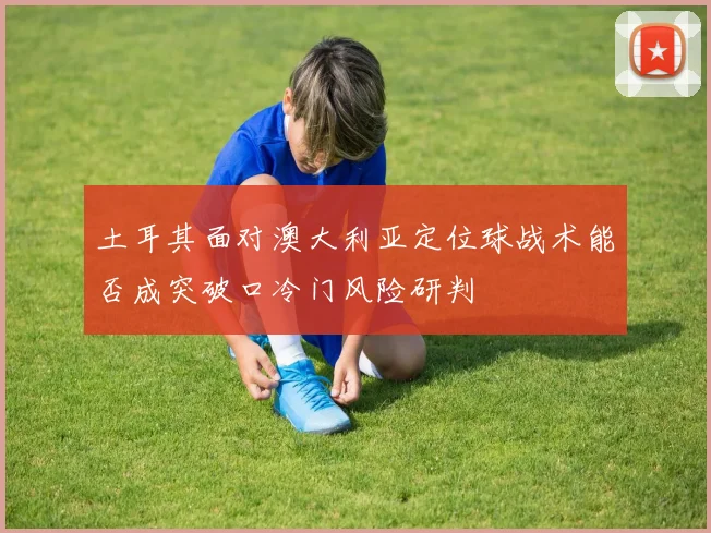 土耳其面对澳大利亚定位球战术能否成突破口冷门风险研判