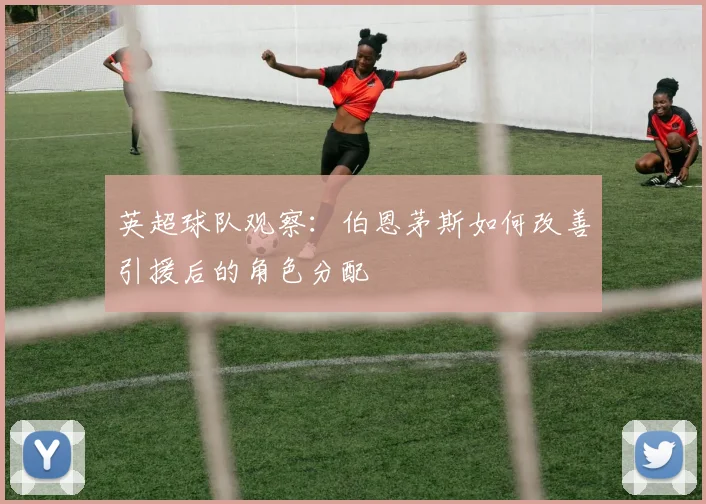 英超球队观察：伯恩茅斯如何改善引援后的角色分配