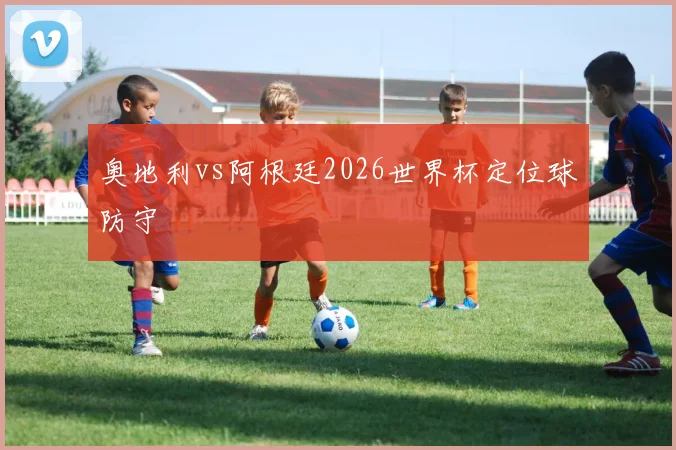 奥地利vs阿根廷2026世界杯定位球防守