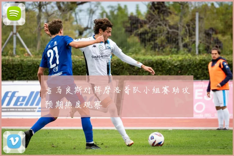 吉马良斯对阵摩洛哥队小组赛助攻预期热度观察