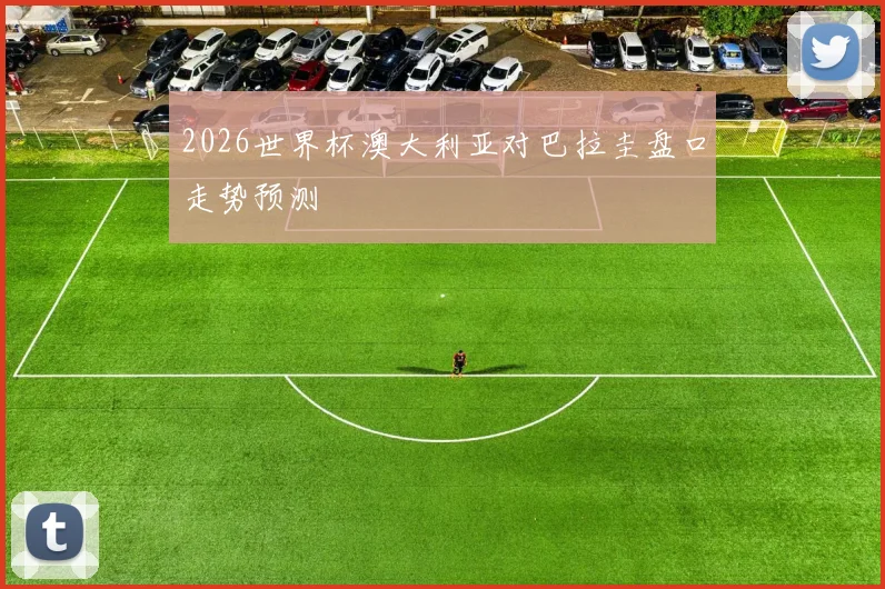 2026世界杯澳大利亚对巴拉圭盘口走势预测