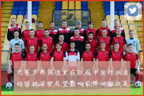 巴塞罗那佩德里在欧冠中场对抗后的球权延续有望影响前锋回撤效果