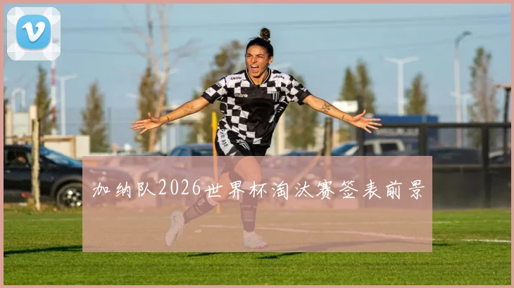 加纳队2026世界杯淘汰赛签表前景