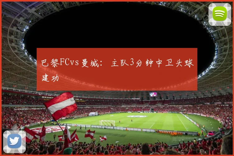 巴黎FCvs曼城：主队3分钟中卫头球建功