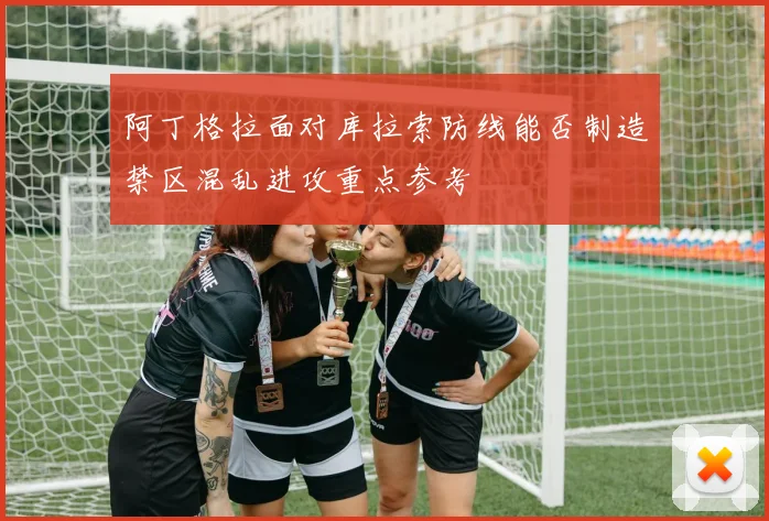 阿丁格拉面对库拉索防线能否制造禁区混乱进攻重点参考