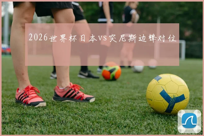 2026世界杯日本vs突尼斯边锋对位