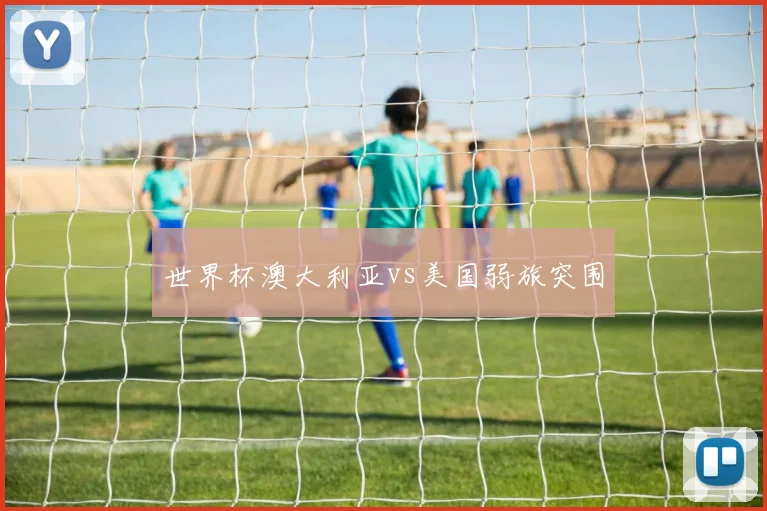 世界杯澳大利亚vs美国弱旅突围