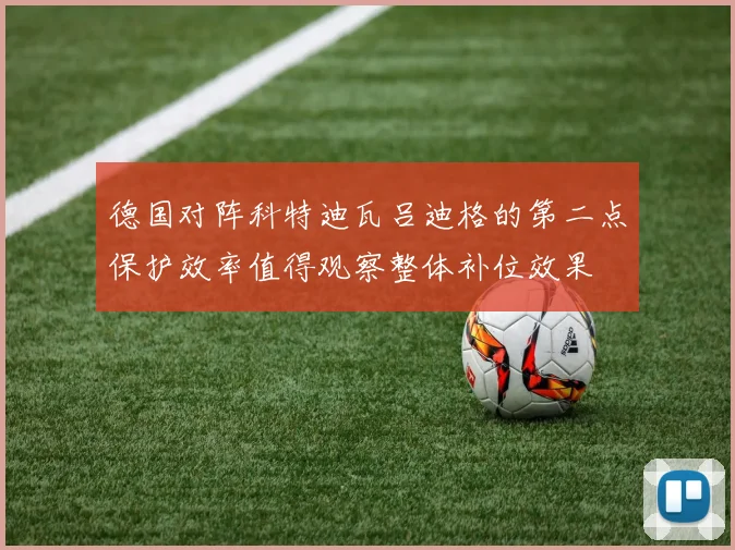 德国对阵科特迪瓦吕迪格的第二点保护效率值得观察整体补位效果