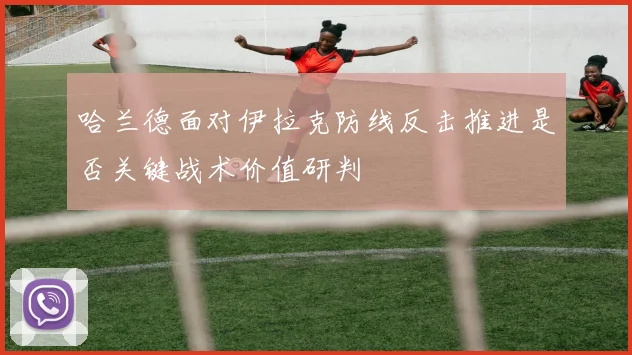 哈兰德面对伊拉克防线反击推进是否关键战术价值研判
