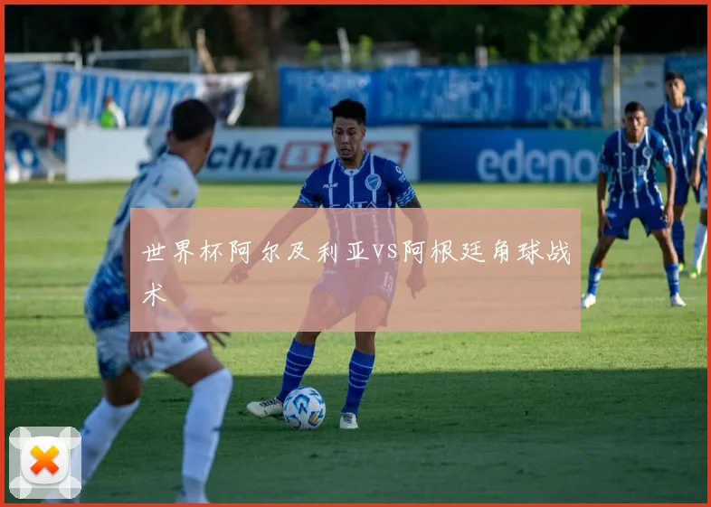 世界杯阿尔及利亚vs阿根廷角球战术