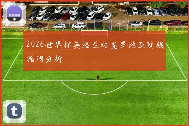 2026世界杯英格兰对克罗地亚防线漏洞分析