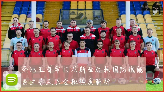 圣地亚哥希门尼斯面对韩国防线能否主导反击金靴热度解析