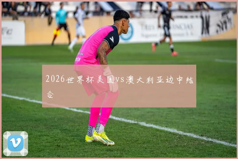 2026世界杯美国vs澳大利亚边中结合